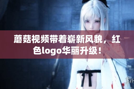 蘑菇视频带着崭新风貌，红色logo华丽升级！