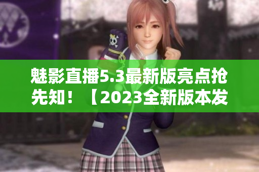 魅影直播5.3最新版亮点抢先知！【2023全新版本发布】