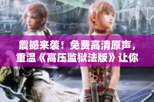 震撼来袭！免费高清原声，重温《高压监狱法版》让你满天星辉