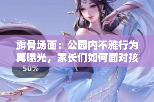 露骨场面：公园内不雅行为再曝光，家长们如何面对孩子的目光？