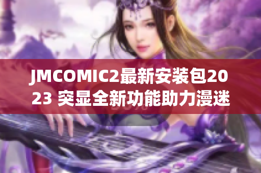 JMCOMIC2最新安装包2023 突显全新功能助力漫迷燃起热情