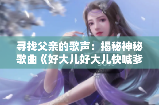 寻找父亲的歌声：揭秘神秘歌曲《好大儿好大儿快喊爹》