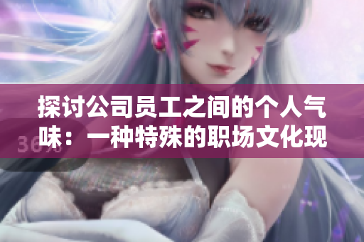 探讨公司员工之间的个人气味：一种特殊的职场文化现象