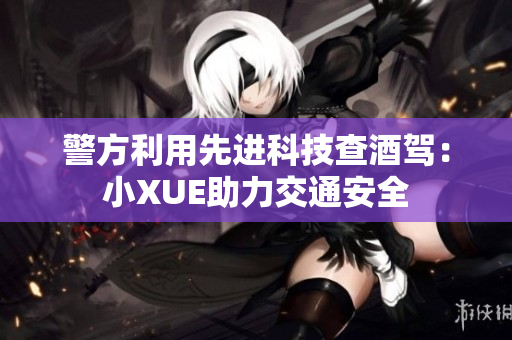 警方利用先进科技查酒驾：小XUE助力交通安全