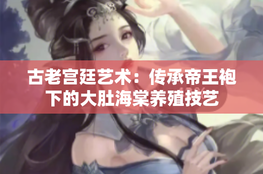 古老宫廷艺术：传承帝王袍下的大肚海棠养殖技艺