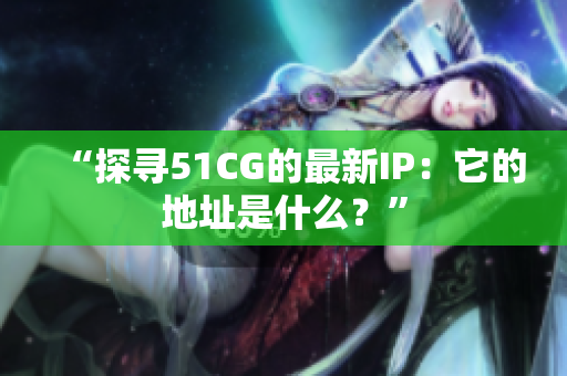 “探寻51CG的最新IP：它的地址是什么？”