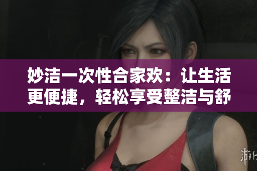 妙洁一次性合家欢：让生活更便捷，轻松享受整洁与舒适