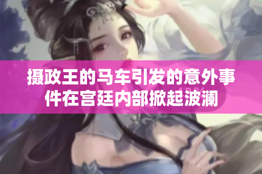 摄政王的马车引发的意外事件在宫廷内部掀起波澜