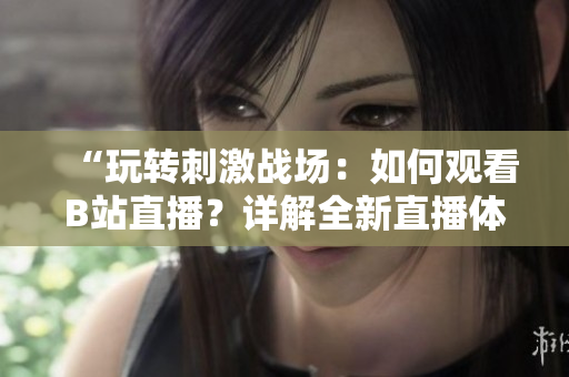 “玩转刺激战场：如何观看B站直播？详解全新直播体验！”