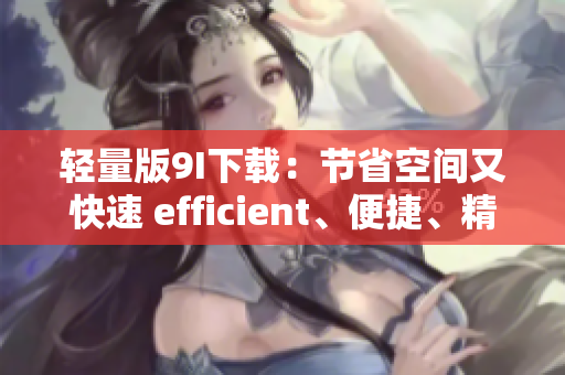 轻量版9I下载：节省空间又快速 efficient、便捷、精简 