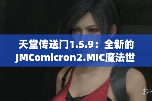天堂传送门1.5.9：全新的JMComicron2.MIC魔法世界探索