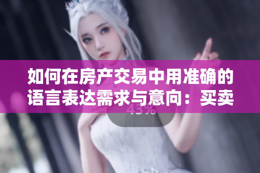 如何在房产交易中用准确的语言表达需求与意向：买卖双方的沟通技巧