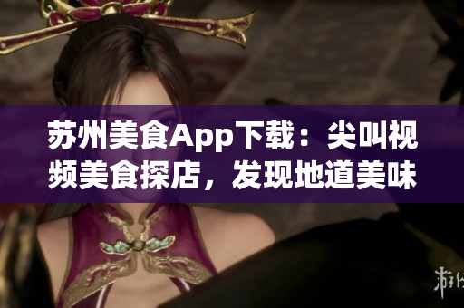 苏州美食App下载：尖叫视频美食探店，发现地道美味