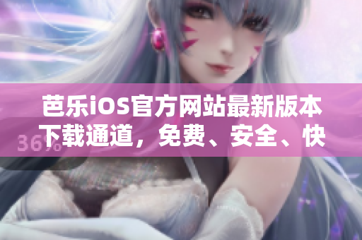 芭乐iOS官方网站最新版本下载通道，免费、安全、快速畅享精彩内容