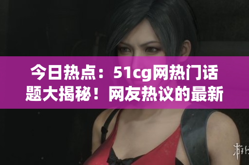 今日热点：51cg网热门话题大揭秘！网友热议的最新大事件引发热烈讨论