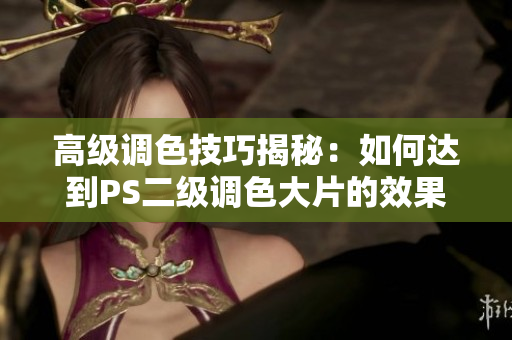 高级调色技巧揭秘：如何达到PS二级调色大片的效果