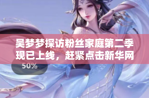 吴梦梦探访粉丝家庭第二季现已上线，赶紧点击新华网观看1080P高清版！