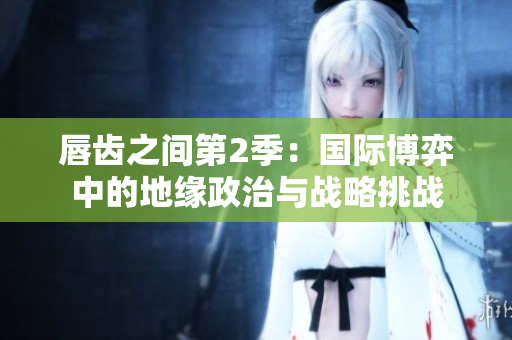 唇齿之间第2季：国际博弈中的地缘政治与战略挑战