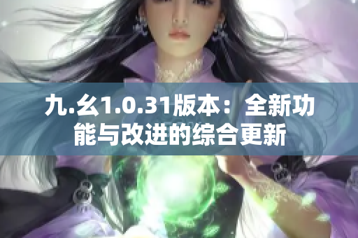 九.幺1.0.31版本：全新功能与改进的综合更新