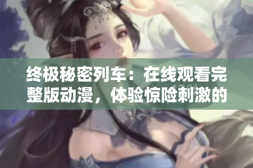 终极秘密列车：在线观看完整版动漫，体验惊险刺激的火车冒险