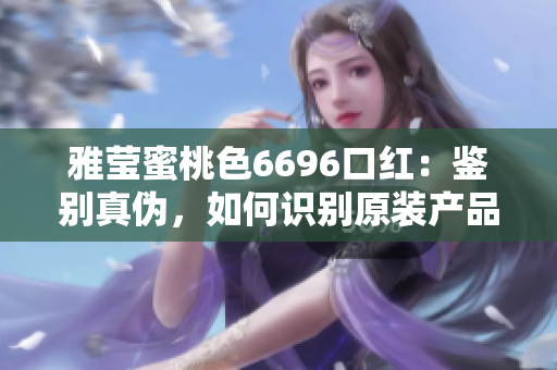 雅莹蜜桃色6696口红：鉴别真伪，如何识别原装产品