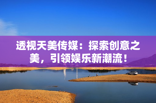 透视天美传媒：探索创意之美，引领娱乐新潮流！