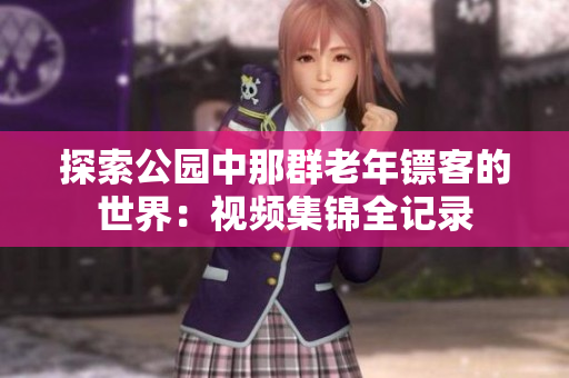 探索公园中那群老年镖客的世界：视频集锦全记录