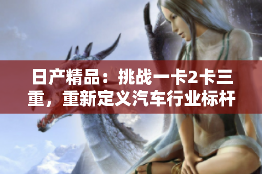 日产精品：挑战一卡2卡三重，重新定义汽车行业标杆