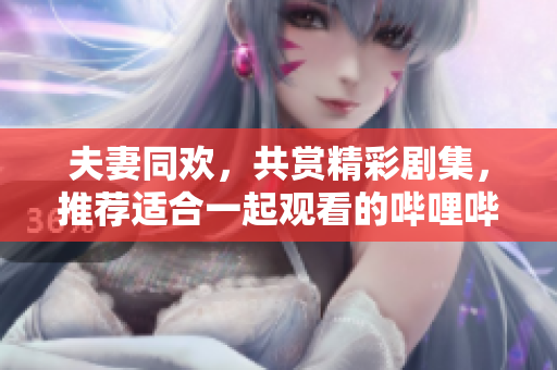 夫妻同欢，共赏精彩剧集，推荐适合一起观看的哔哩哔哩电视剧