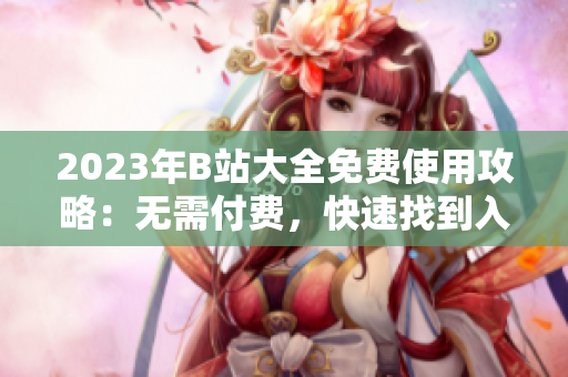 2023年B站大全免费使用攻略：无需付费，快速找到入口