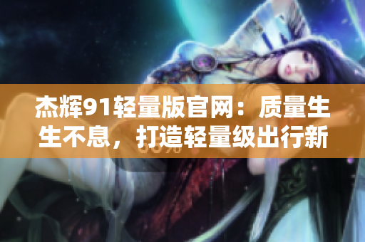 杰辉91轻量版官网：质量生生不息，打造轻量级出行新体验