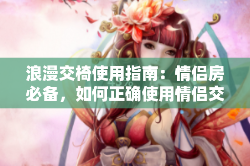 浪漫交椅使用指南：情侣房必备，如何正确使用情侣交椅？
