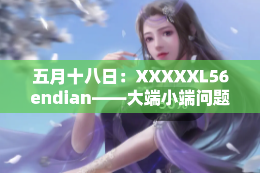 五月十八日：XXXXXL56endian——大端小端问题解析