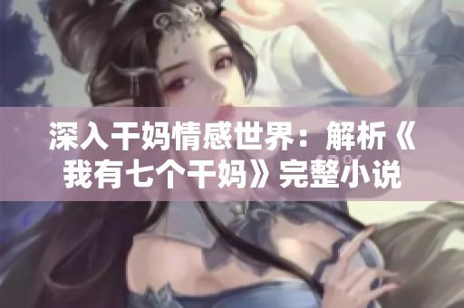 深入干妈情感世界：解析《我有七个干妈》完整小说