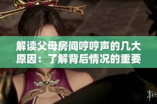 解读父母房间哼哼声的几大原因：了解背后情况的重要性，不要想当然！