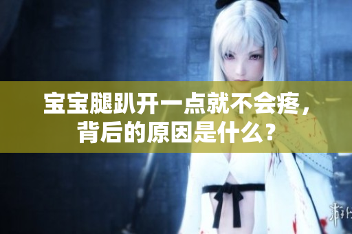 宝宝腿趴开一点就不会疼，背后的原因是什么？