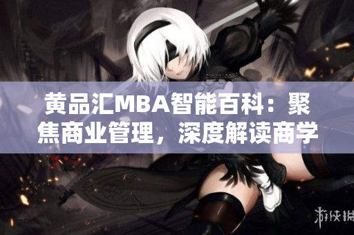 黄品汇MBA智能百科：聚焦商业管理，深度解读商学知识