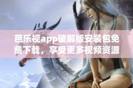 芭乐视app破解版安装包免费下载，享受更多视频资源