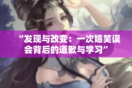“发现与改变：一次嬉笑误会背后的道歉与学习”