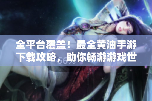 全平台覆盖！最全黄油手游下载攻略，助你畅游游戏世界
