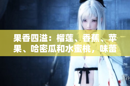 果香四溢：榴莲、香蕉、苹果、哈密瓜和水蜜桃，味蕾的盛宴