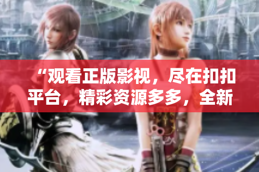 “观看正版影视，尽在扣扣平台，精彩资源多多，全新影视享不停”
