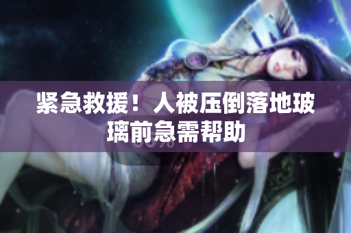 紧急救援！人被压倒落地玻璃前急需帮助