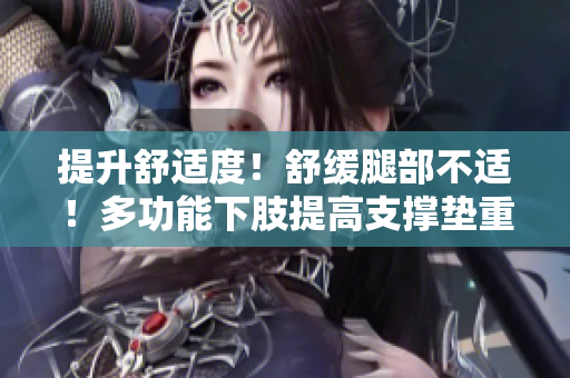 提升舒适度！舒缓腿部不适！多功能下肢提高支撑垫重新定义舒适！