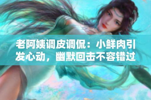老阿姨调皮调侃：小鲜肉引发心动，幽默回击不容错过