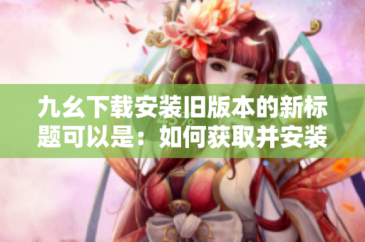 九幺下载安装旧版本的新标题可以是：如何获取并安装九幺的历史版本？
