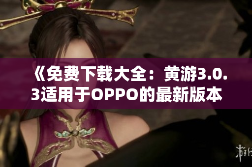 《免费下载大全：黄游3.0.3适用于OPPO的最新版本全攻略》