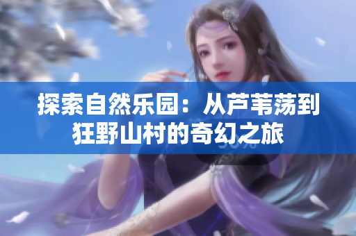 探索自然乐园：从芦苇荡到狂野山村的奇幻之旅