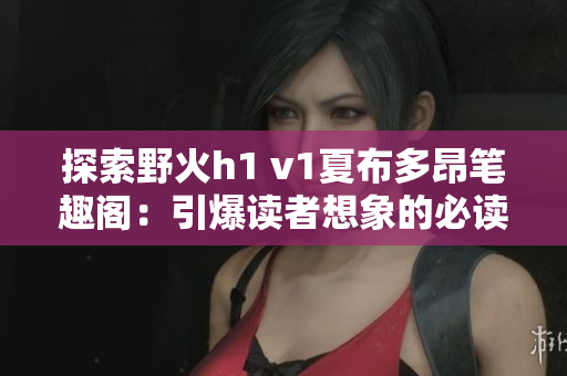 探索野火h1 v1夏布多昂笔趣阁：引爆读者想象的必读之作