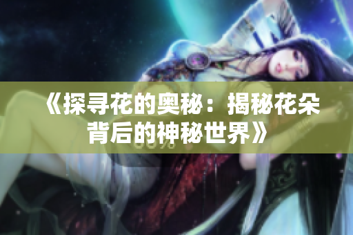 《探寻花的奥秘：揭秘花朵背后的神秘世界》
